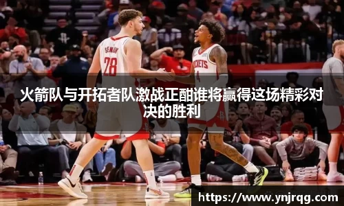 火箭队与开拓者队激战正酣谁将赢得这场精彩对决的胜利