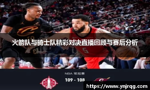 火箭队与骑士队精彩对决直播回顾与赛后分析