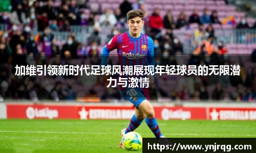 加维引领新时代足球风潮展现年轻球员的无限潜力与激情