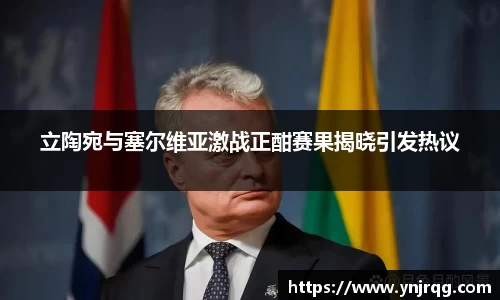 立陶宛与塞尔维亚激战正酣赛果揭晓引发热议
