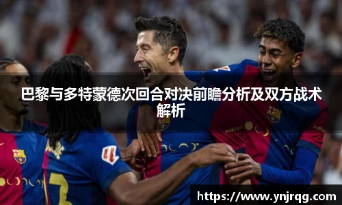 巴黎与多特蒙德次回合对决前瞻分析及双方战术解析